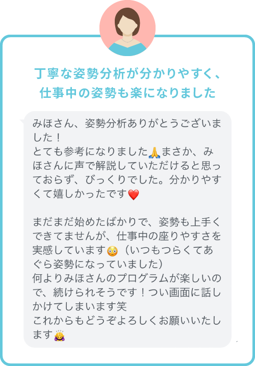 丁寧な姿勢分析が分かりやすく、仕事中の姿勢も楽になりました